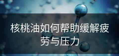 核桃油如何帮助缓解疲劳与压力